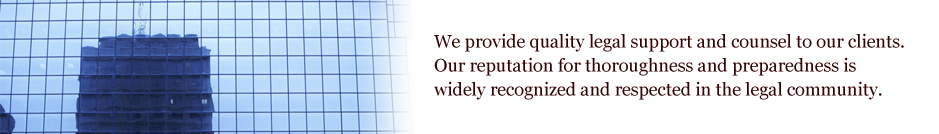 We provide quality legal support and counsel to our clients.  
Our reputation for thoroughness and preparedness is widely 
recognized and respected in the legal community.